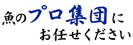 魚のプロ集団にお任せください