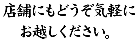 店舗にもどうぞ気軽にお越しください。