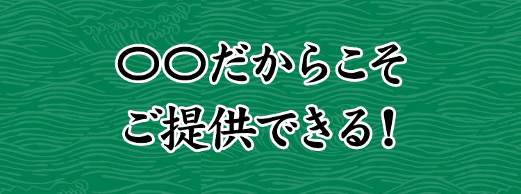 〇〇だからこそご提供できる！